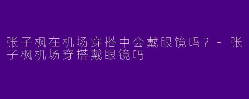 张子枫在机场穿搭中会戴眼镜吗？