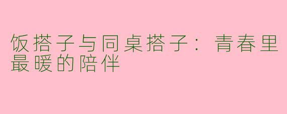 饭搭子与同桌搭子:青春里最暖的陪伴