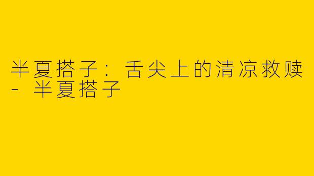 半夏搭子：舌尖上的清凉救赎-半夏搭子