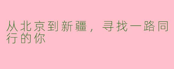 从北京到新疆，寻找一路同行的你
