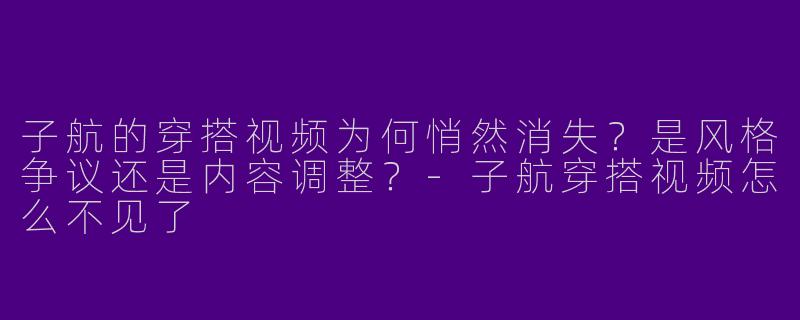 子航的穿搭视频为何悄然消失?是风格争议还是内容调整?-子航穿搭视频怎么不见了