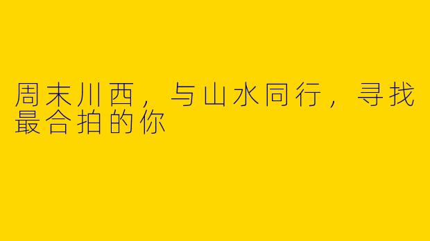 周末川西，与山水同行，寻找最合拍的你