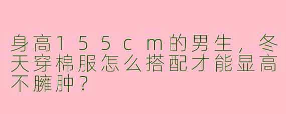 身高155cm的男生，冬天穿棉服怎么搭配才能显高不臃肿？