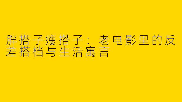 胖搭子瘦搭子：老电影里的反差搭档与生活寓言