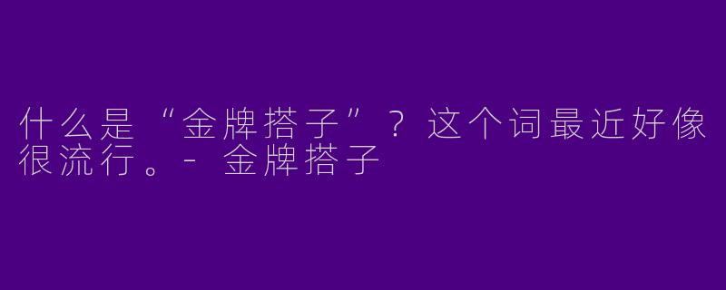 什么是“金牌搭子”?这个词最近好像很流行。-金牌搭子