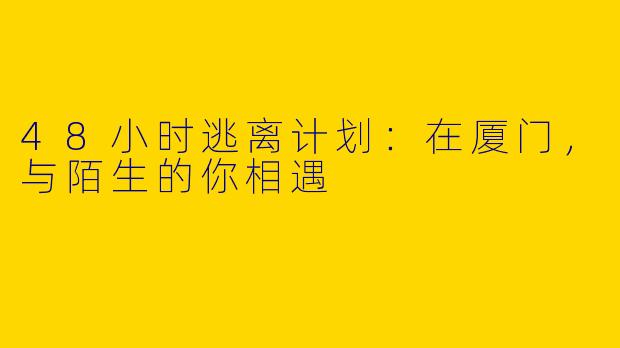 48小时逃离计划：在厦门，与陌生的你相遇