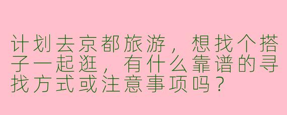 计划去京都旅游，想找个搭子一起逛，有什么靠谱的寻找方式或注意事项吗？