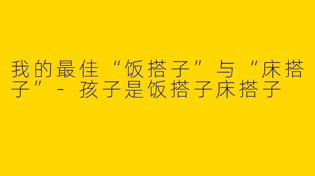 我的最佳“饭搭子”与“床搭子”-孩子是饭搭子床搭子