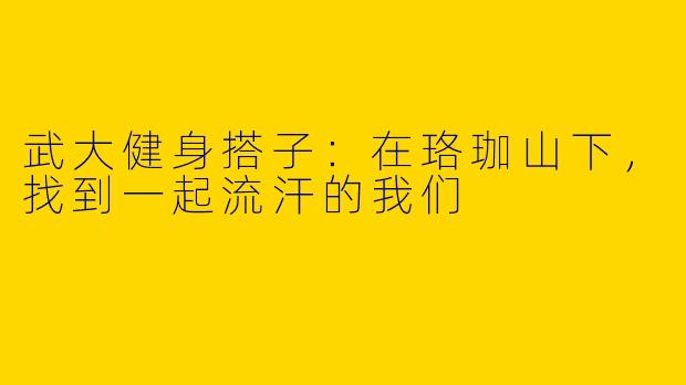 武大健身搭子：在珞珈山下，找到一起流汗的我们