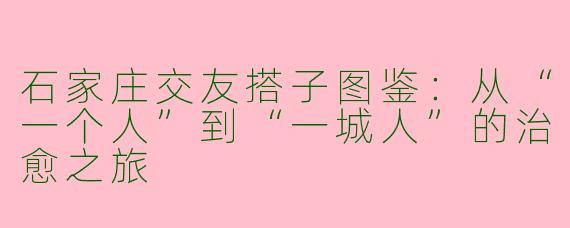 石家庄交友搭子图鉴：从“一个人”到“一城人”的治愈之旅