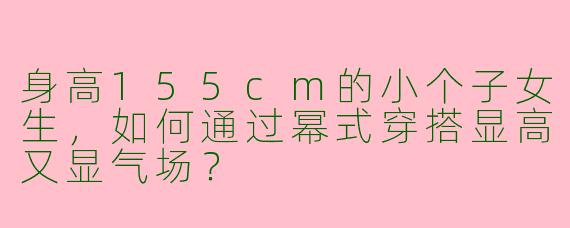 身高155cm的小个子女生，如何通过幂式穿搭显高又显气场？