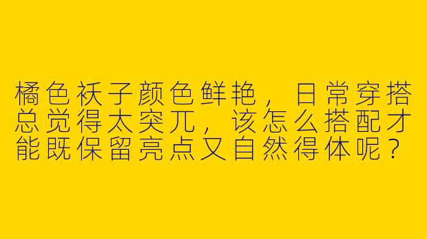 橘色袄子颜色鲜艳，日常穿搭总觉得太突兀，该怎么搭配才能既保留亮点又自然得体呢？