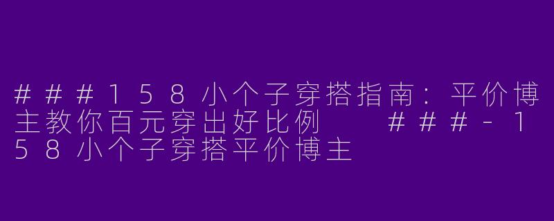 ###158小个子穿搭指南：平价博主教你百元穿出好比例

###-158小个子穿搭平价博主