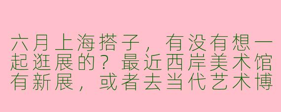 六月上海搭子，有没有想一起逛展的？最近西岸美术馆有新展，或者去当代艺术博物馆看看，之后可以顺便在滨江散步喝咖啡～
