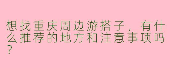 想找重庆周边游搭子，有什么推荐的地方和注意事项吗？