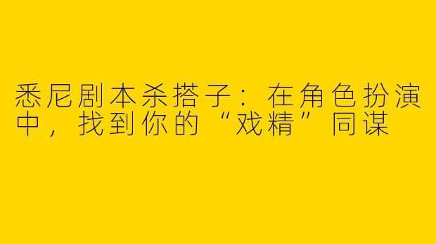 悉尼剧本杀搭子：在角色扮演中，找到你的“戏精”同谋