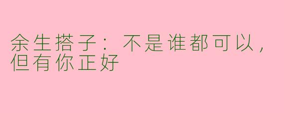 余生搭子：不是谁都可以，但有你正好