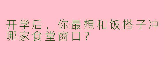 开学后，你最想和饭搭子冲哪家食堂窗口？