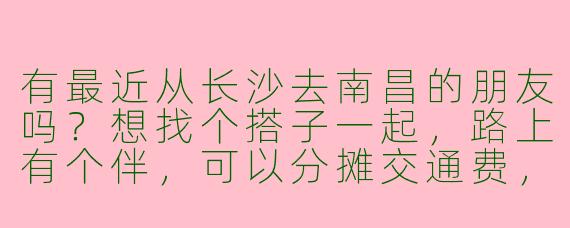 有最近从长沙去南昌的朋友吗？想找个搭子一起，路上有个伴，可以分摊交通费，还能互相帮忙拍照打卡，有意的私聊！