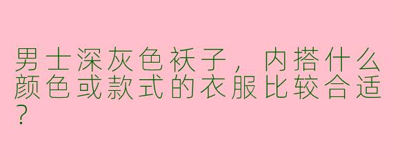 男士深灰色袄子，内搭什么颜色或款式的衣服比较合适？