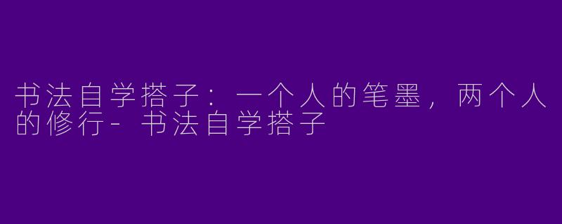 书法自学搭子:一个人的笔墨,两个人的修行-书法自学搭子