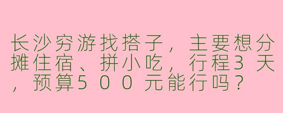 长沙穷游找搭子,主要想分摊住宿、拼小吃,行程3天,预算500元能行吗?
