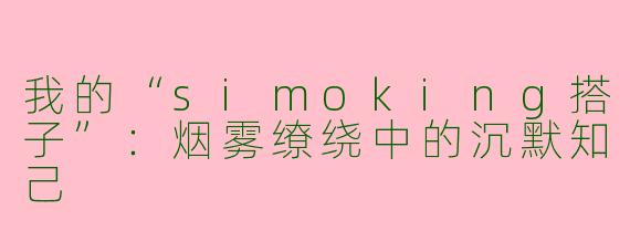 我的“simoking搭子”:烟雾缭绕中的沉默知己