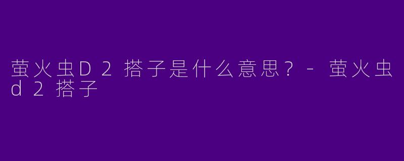 萤火虫D2搭子是什么意思？-萤火虫d2搭子