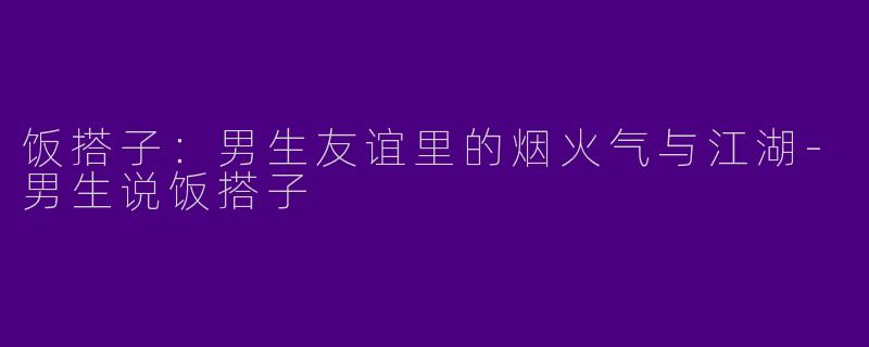 饭搭子：男生友谊里的烟火气与江湖-男生说饭搭子