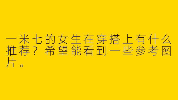 一米七的女生在穿搭上有什么推荐？希望能看到一些参考图片。