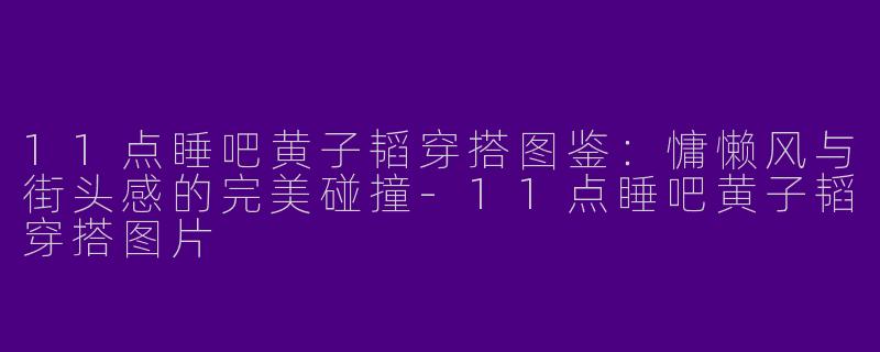 11点睡吧黄子韬穿搭图鉴：慵懒风与街头感的完美碰撞-11点睡吧黄子韬穿搭图片