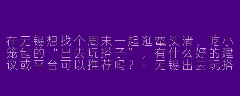 在无锡想找个周末一起逛鼋头渚、吃小笼包的“出去玩搭子”，有什么好的建议或平台可以推荐吗？