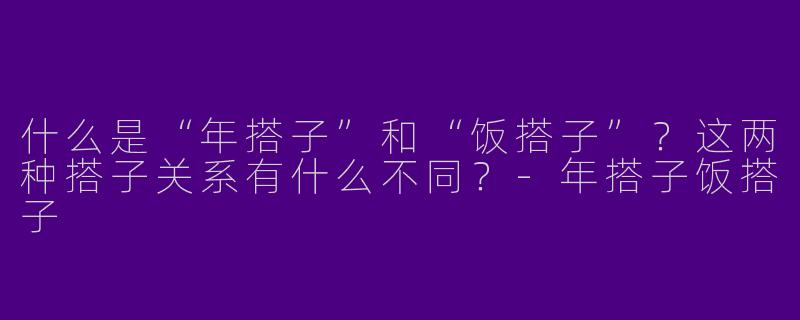 什么是“年搭子”和“饭搭子”？这两种搭子关系有什么不同？-年搭子饭搭子