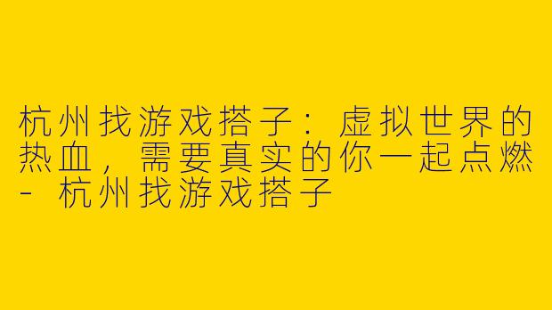 杭州找游戏搭子：虚拟世界的热血，需要真实的你一起点燃