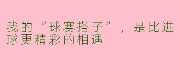 我的“球赛搭子”，是比进球更精彩的相遇