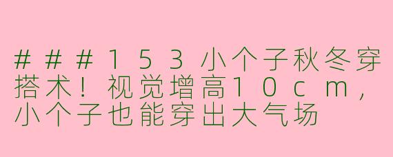 ###153小个子秋冬穿搭术！视觉增高10cm，小个子也能穿出大气场

###