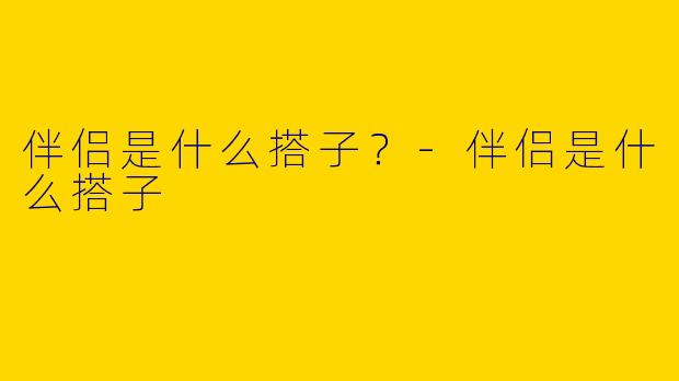 伴侣是什么搭子？-伴侣是什么搭子