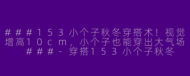 ###153小个子秋冬穿搭术！视觉增高10cm，小个子也能穿出大气场

###-穿搭153小个子秋冬