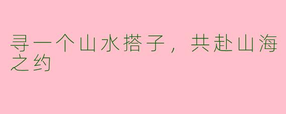 寻一个山水搭子,共赴山海之约