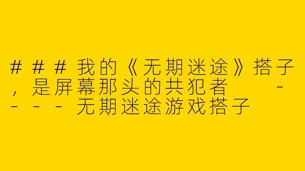 ###我的《无期迷途》搭子，是屏幕那头的共犯者

----无期迷途游戏搭子