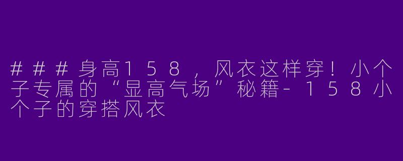 ###身高158,风衣这样穿!小个子专属的“显高气场”秘籍-158小个子的穿搭风衣