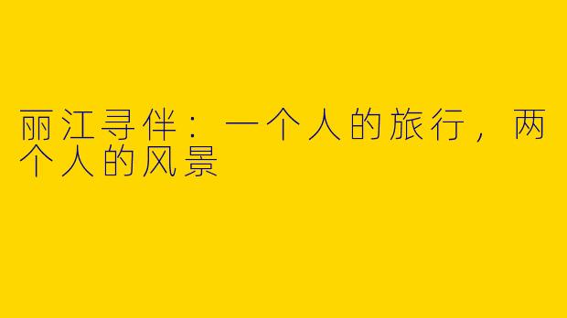 丽江寻伴:一个人的旅行,两个人的风景