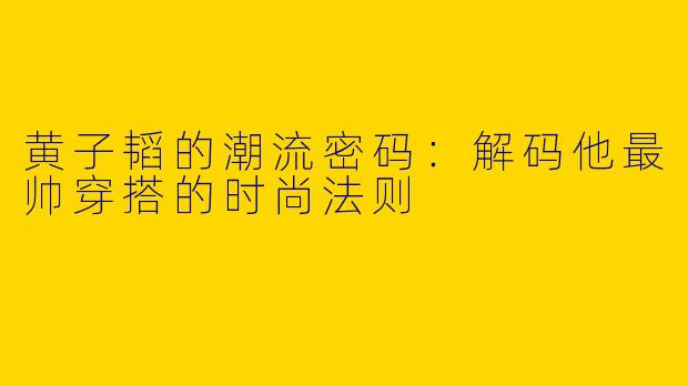 黄子韬的潮流密码：解码他最帅穿搭的时尚法则