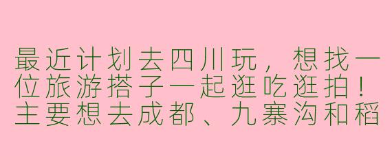 最近计划去四川玩，想找一位旅游搭子一起逛吃逛拍！主要想去成都、九寨沟和稻城亚丁，时间大概在7-10天。希望找个性格随和、不矫情的小伙伴，男女不限，费用AA，互相拍照照应。有同期出发的朋友吗？