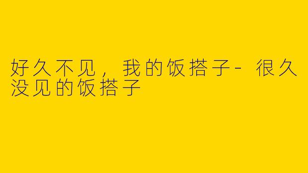 好久不见,我的饭搭子-很久没见的饭搭子
