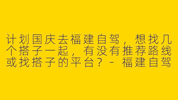 计划国庆去福建自驾，想找几个搭子一起，有没有推荐路线或找搭子的平台？-福建自驾游搭子