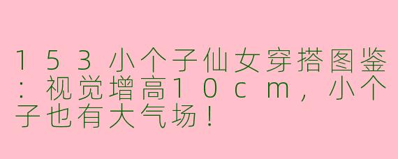153小个子仙女穿搭图鉴：视觉增高10cm，小个子也有大气场！
