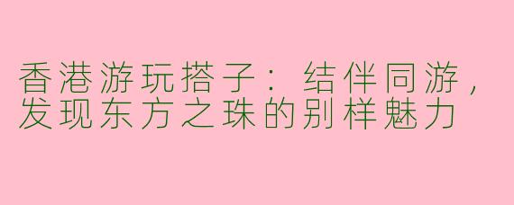 香港游玩搭子：结伴同游，发现东方之珠的别样魅力