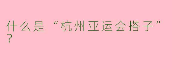 什么是“杭州亚运会搭子”？