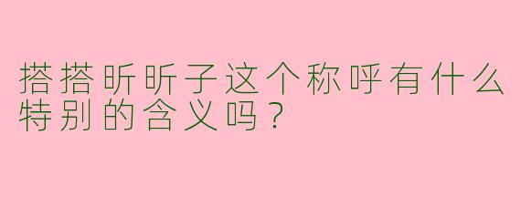 搭搭昕昕子这个称呼有什么特别的含义吗？